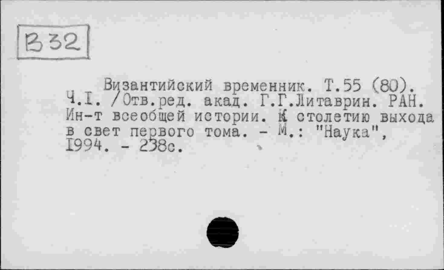 ﻿Византийский временник. Т.55 (80). T.I. /Отв.ред. акад. Г.Г.Литаврин. РАН. Ин-т всеобщей истории. i£ столетию выхода в свет первого тома. - М.: "Наука", 1994. - 2§8с.